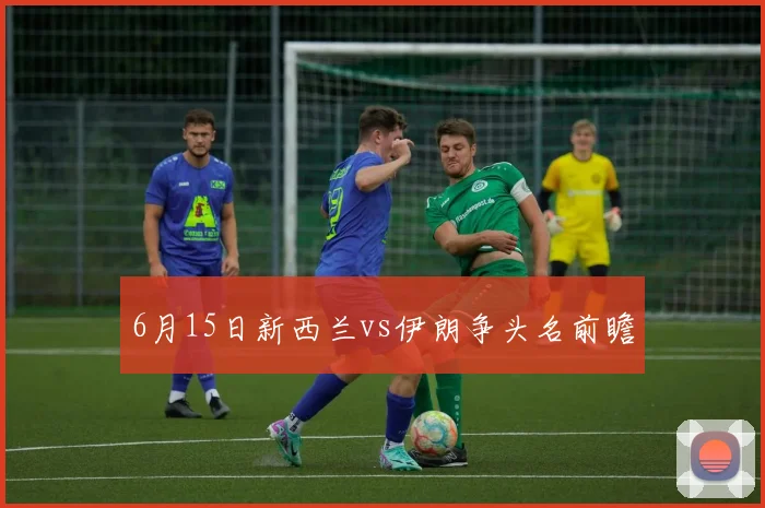 6月15日新西兰vs伊朗争头名前瞻