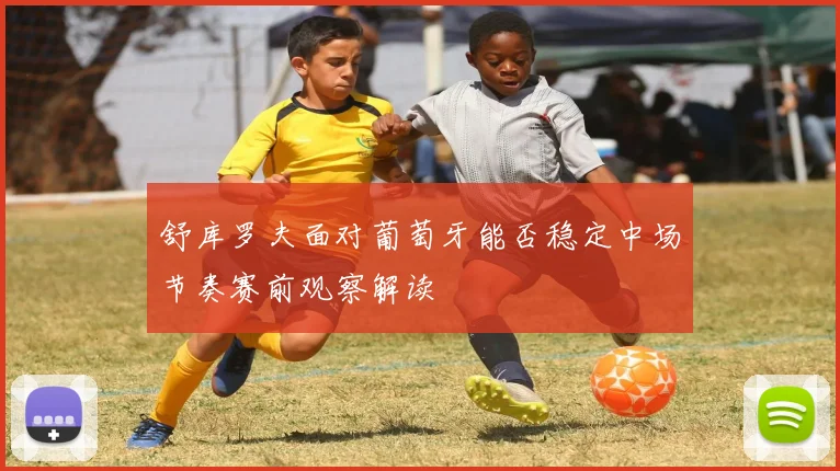 舒库罗夫面对葡萄牙能否稳定中场节奏赛前观察解读