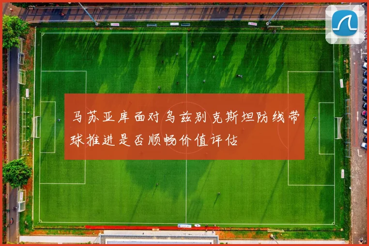 马苏亚库面对乌兹别克斯坦防线带球推进是否顺畅价值评估