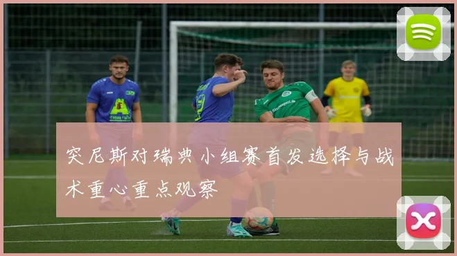 突尼斯对瑞典小组赛首发选择与战术重心重点观察