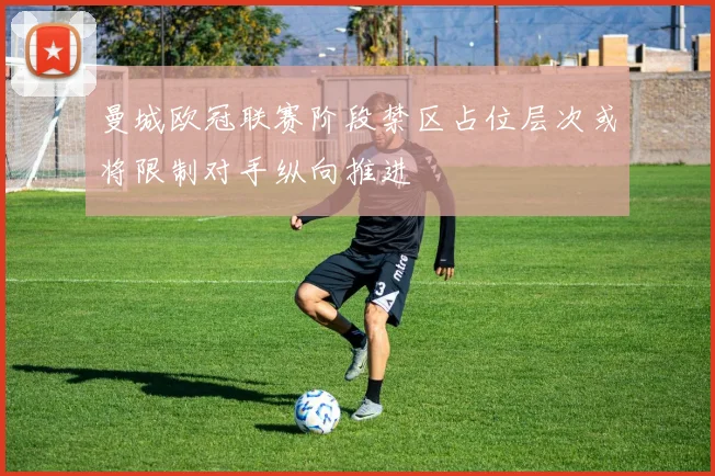 曼城欧冠联赛阶段禁区占位层次或将限制对手纵向推进