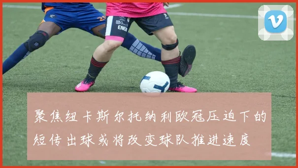 聚焦纽卡斯尔托纳利欧冠压迫下的短传出球或将改变球队推进速度