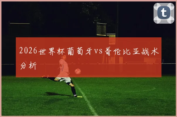 2026世界杯葡萄牙vs哥伦比亚战术分析