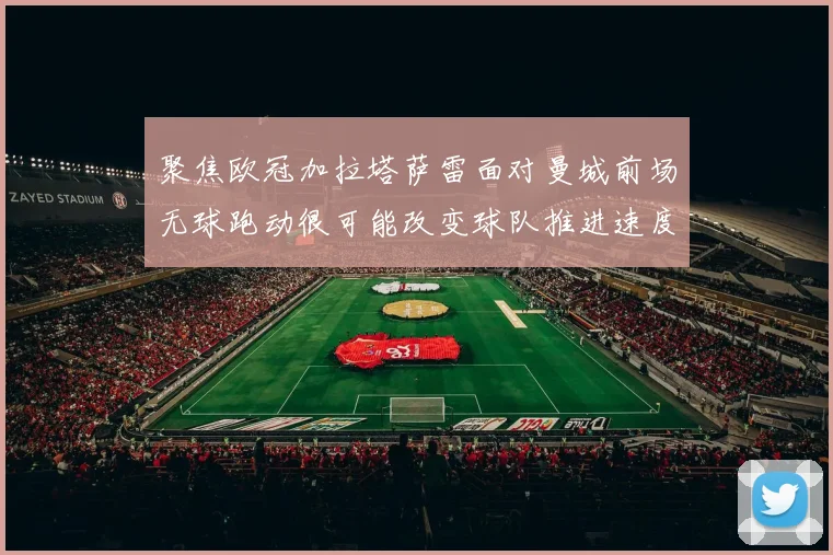 聚焦欧冠加拉塔萨雷面对曼城前场无球跑动很可能改变球队推进速度