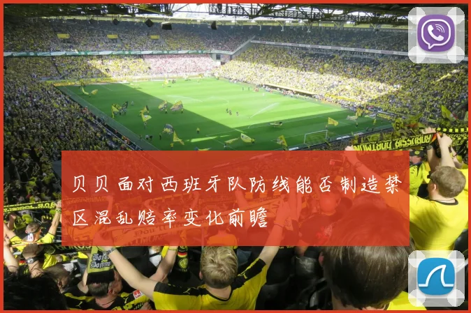 贝贝面对西班牙队防线能否制造禁区混乱赔率变化前瞻
