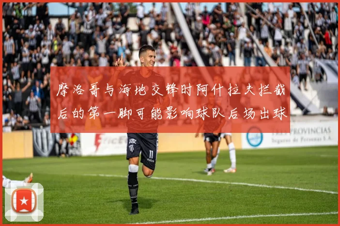 摩洛哥与海地交锋时阿什拉夫拦截后的第一脚可能影响球队后场出球