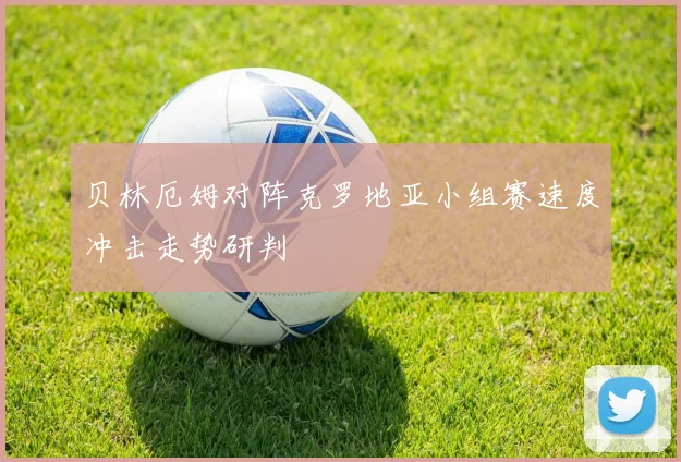 贝林厄姆对阵克罗地亚小组赛速度冲击走势研判