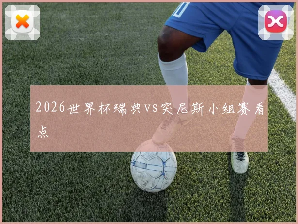 2026世界杯瑞典vs突尼斯小组赛看点