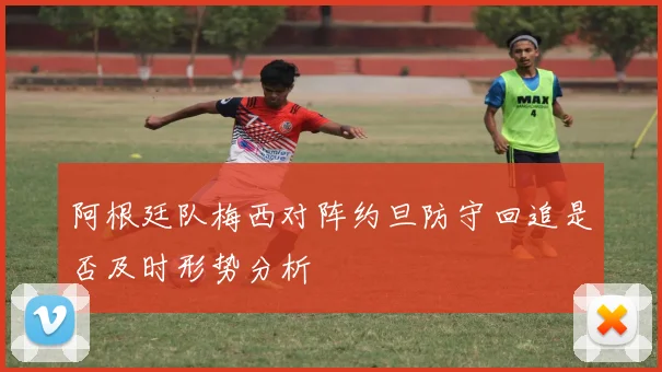 阿根廷队梅西对阵约旦防守回追是否及时形势分析