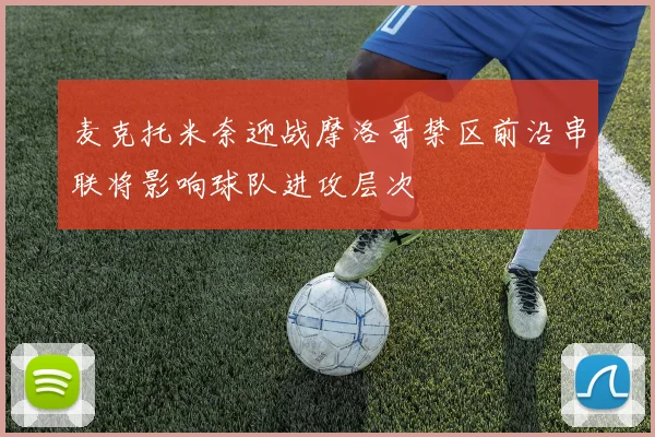 麦克托米奈迎战摩洛哥禁区前沿串联将影响球队进攻层次