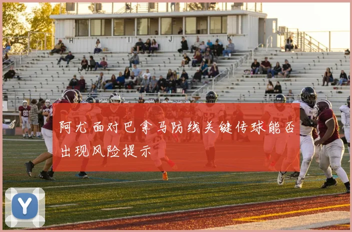 阿尤面对巴拿马防线关键传球能否出现风险提示