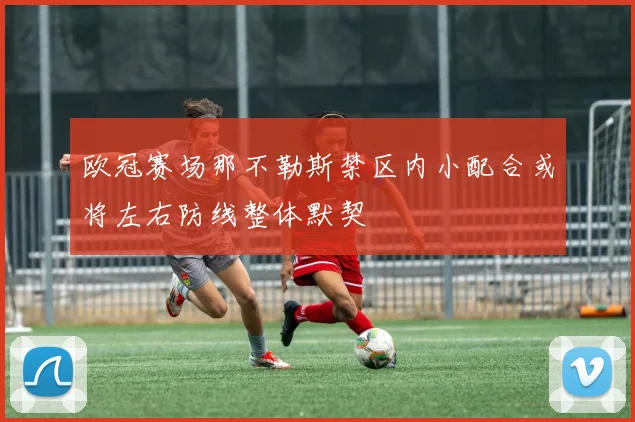 欧冠赛场那不勒斯禁区内小配合或将左右防线整体默契