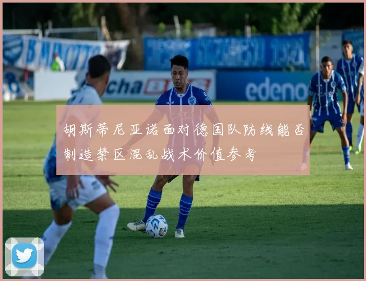 胡斯蒂尼亚诺面对德国队防线能否制造禁区混乱战术价值参考