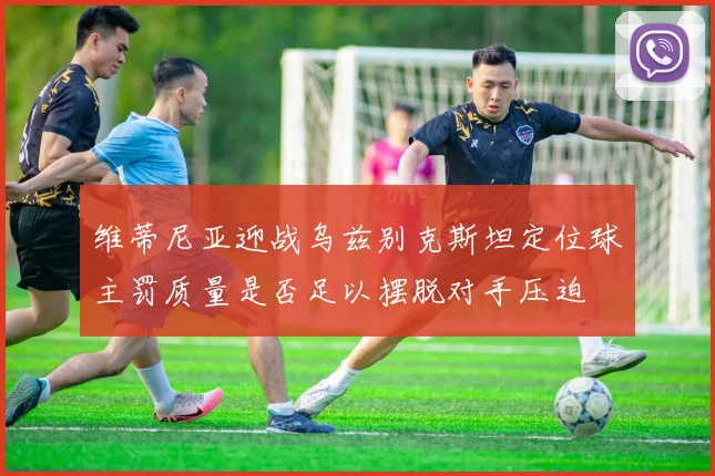 维蒂尼亚迎战乌兹别克斯坦定位球主罚质量是否足以摆脱对手压迫