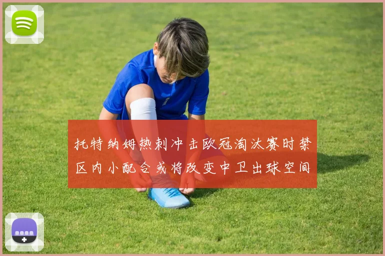 托特纳姆热刺冲击欧冠淘汰赛时禁区内小配合或将改变中卫出球空间