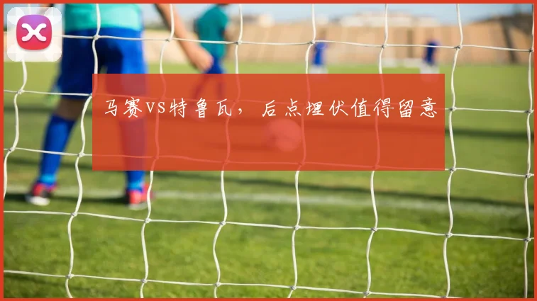 马赛vs特鲁瓦，后点埋伏值得留意