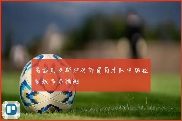乌兹别克斯坦对阵葡萄牙队中场控制权争夺预测
