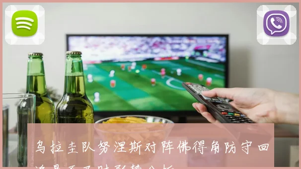 乌拉圭队努涅斯对阵佛得角防守回追是否及时形势分析