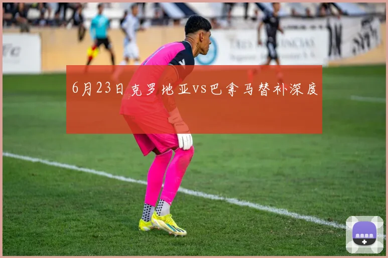 6月23日克罗地亚vs巴拿马替补深度