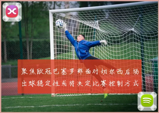 聚焦欧冠巴塞罗那面对切尔西后场出球稳定性或将决定比赛控制方式