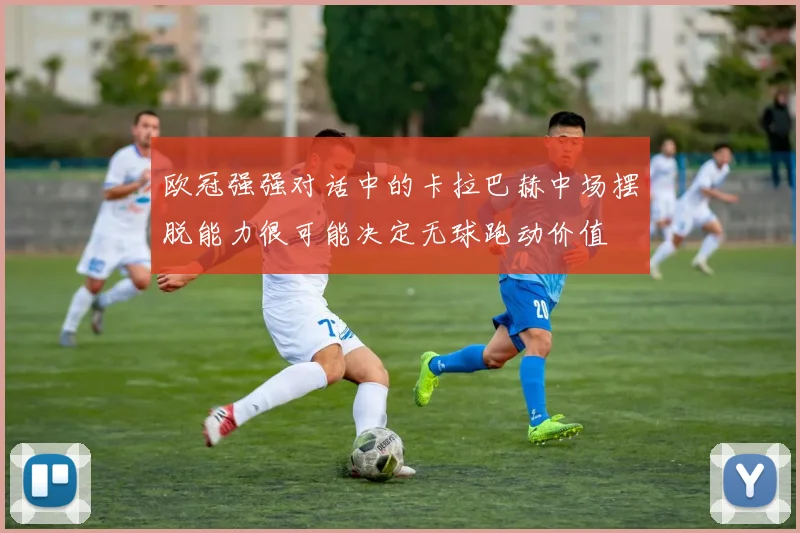 欧冠强强对话中的卡拉巴赫中场摆脱能力很可能决定无球跑动价值