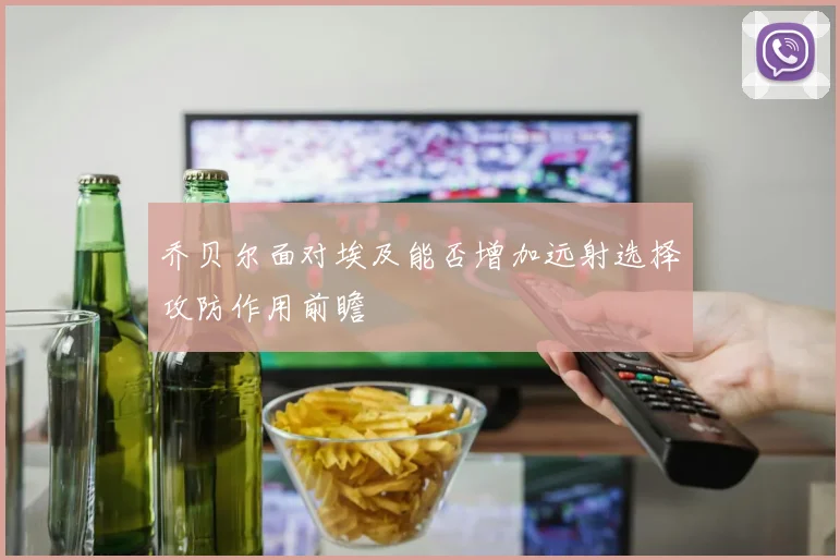 乔贝尔面对埃及能否增加远射选择攻防作用前瞻