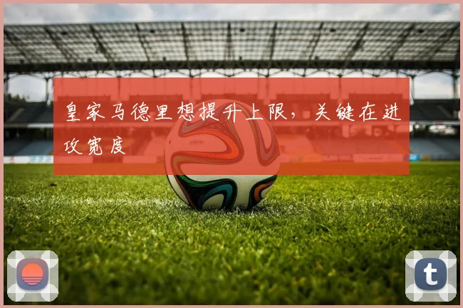 皇家马德里想提升上限，关键在进攻宽度