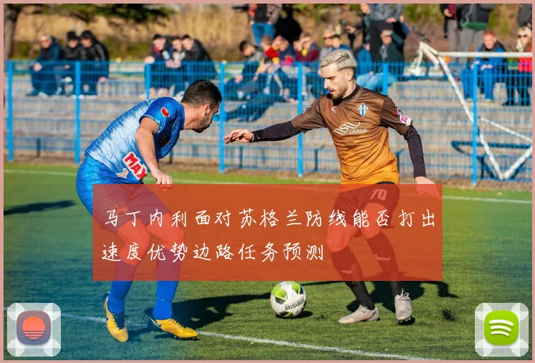 马丁内利面对苏格兰防线能否打出速度优势边路任务预测