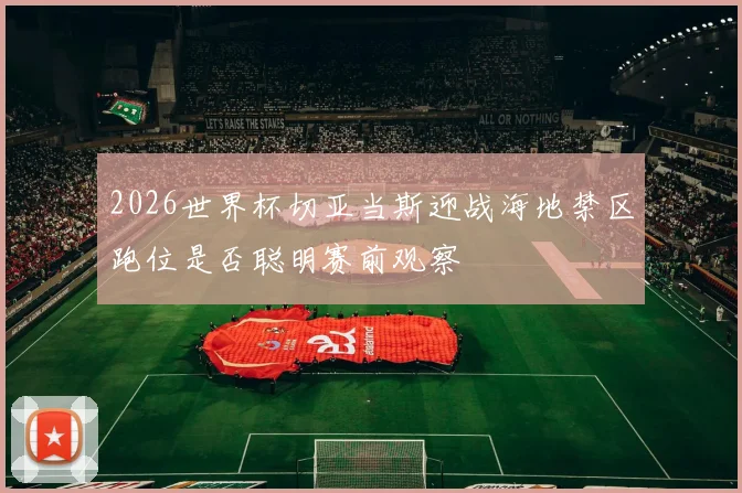 2026世界杯切亚当斯迎战海地禁区跑位是否聪明赛前观察