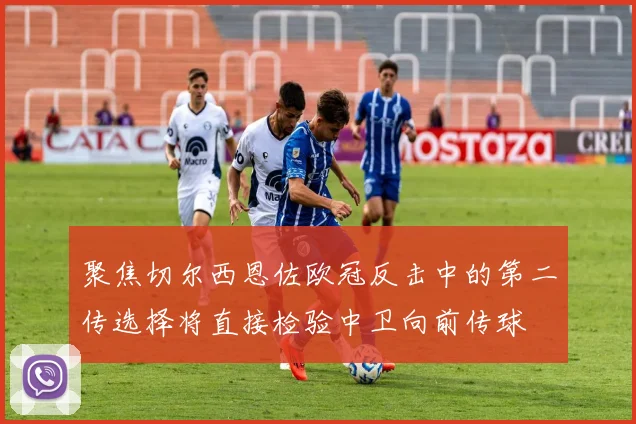 聚焦切尔西恩佐欧冠反击中的第二传选择将直接检验中卫向前传球