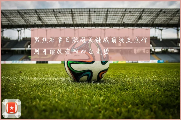 聚焦布鲁日欧冠关键战前场支点作用可能改变两回合走势