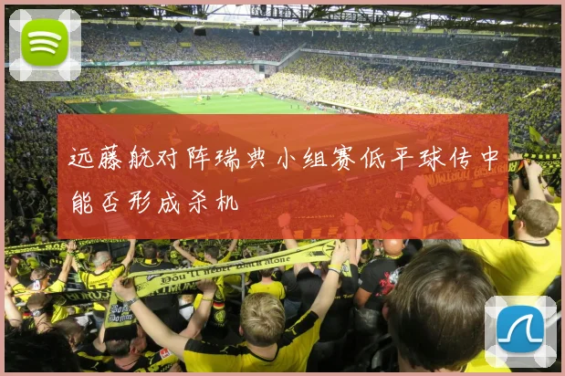 远藤航对阵瑞典小组赛低平球传中能否形成杀机