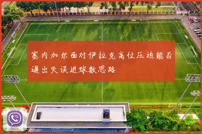 塞内加尔面对伊拉克高位压迫能否逼出失误进球数思路