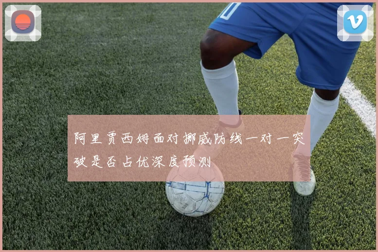 阿里贾西姆面对挪威防线一对一突破是否占优深度预测