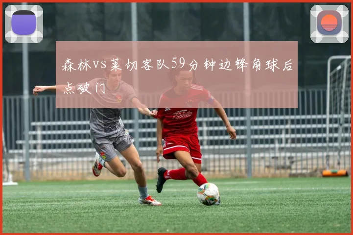 森林vs莱切客队59分钟边锋角球后点破门
