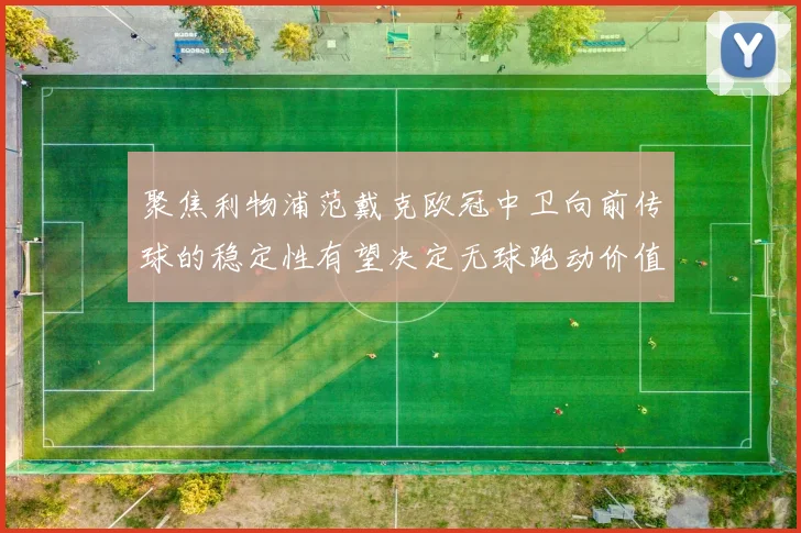 聚焦利物浦范戴克欧冠中卫向前传球的稳定性有望决定无球跑动价值
