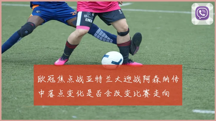 欧冠焦点战亚特兰大迎战阿森纳传中落点变化是否会改变比赛走向