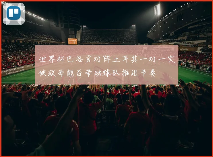 世界杯巴洛贡对阵土耳其一对一突破效率能否带动球队推进节奏