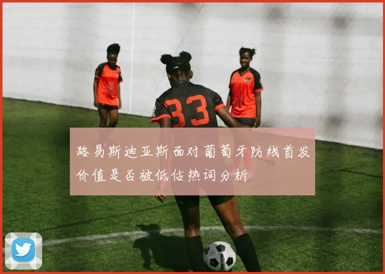 路易斯迪亚斯面对葡萄牙防线首发价值是否被低估热词分析