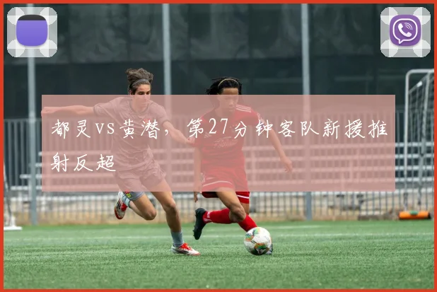 都灵vs黄潜，第27分钟客队新援推射反超