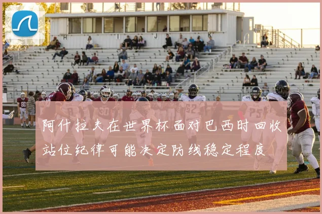阿什拉夫在世界杯面对巴西时回收站位纪律可能决定防线稳定程度