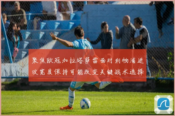 聚焦欧冠加拉塔萨雷面对利物浦进攻宽度保持可能改变关键战术选择