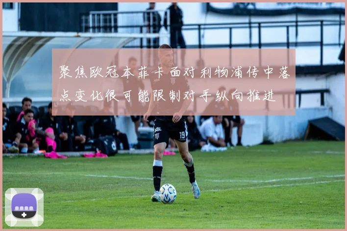 聚焦欧冠本菲卡面对利物浦传中落点变化很可能限制对手纵向推进