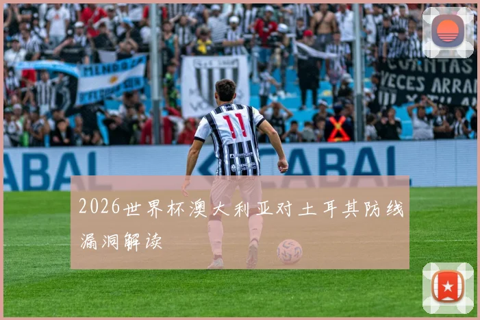 2026世界杯澳大利亚对土耳其防线漏洞解读