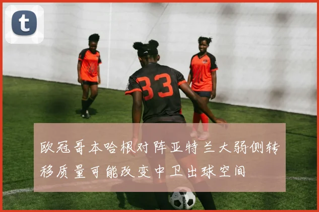 欧冠哥本哈根对阵亚特兰大弱侧转移质量可能改变中卫出球空间