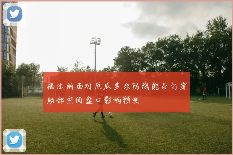 福法纳面对厄瓜多尔防线能否打穿肋部空间盘口影响预测
