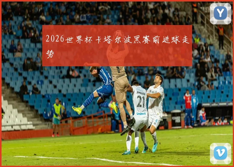 2026世界杯卡塔尔波黑赛前进球走势