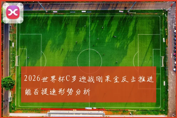2026世界杯C罗迎战刚果金反击推进能否提速形势分析