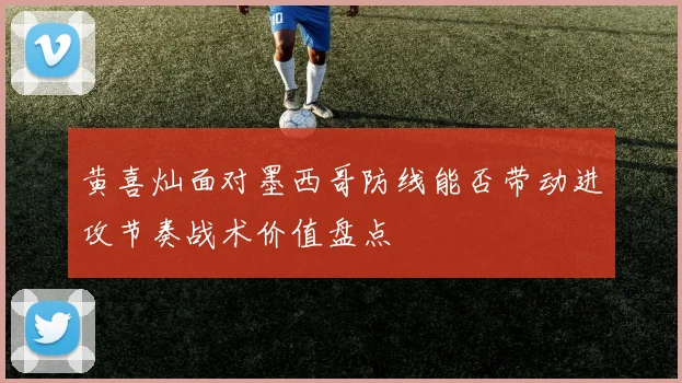 黄喜灿面对墨西哥防线能否带动进攻节奏战术价值盘点