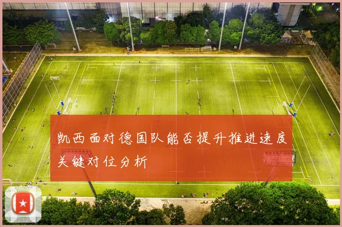 凯西面对德国队能否提升推进速度关键对位分析
